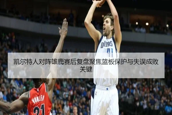 凯尔特人对阵雄鹿赛后复盘聚焦篮板保护与失误成败关键