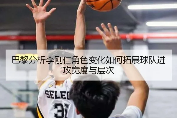 巴黎分析李刚仁角色变化如何拓展球队进攻宽度与层次