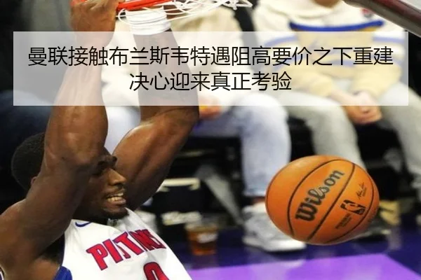 曼联接触布兰斯韦特遇阻高要价之下重建决心迎来真正考验