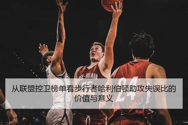 从联盟控卫榜单看步行者哈利伯顿助攻失误比的价值与意义