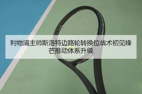 利物浦主帅斯洛特边路轮转换位战术初见锋芒推动体系升级