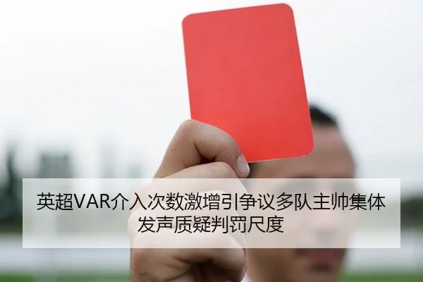 英超VAR介入次数激增引争议多队主帅集体发声质疑判罚尺度