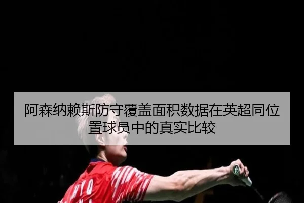 阿森纳赖斯防守覆盖面积数据在英超同位置球员中的真实比较