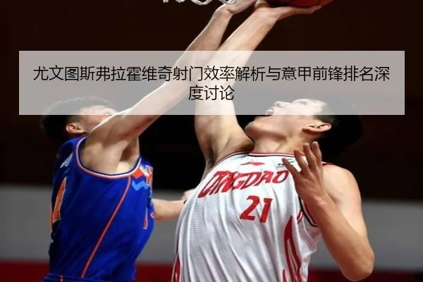 尤文图斯弗拉霍维奇射门效率解析与意甲前锋排名深度讨论